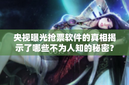 央视曝光抢票软件的真相揭示了哪些不为人知的秘密？