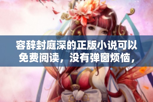容辞封庭深的正版小说可以免费阅读，没有弹窗烦恼，欢迎大家体验