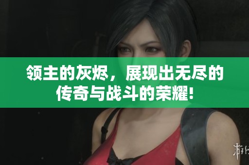 领主的灰烬，展现出无尽的传奇与战斗的荣耀!
