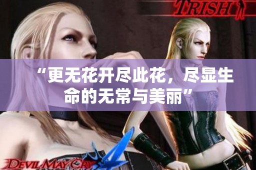“更无花开尽此花，尽显生命的无常与美丽”