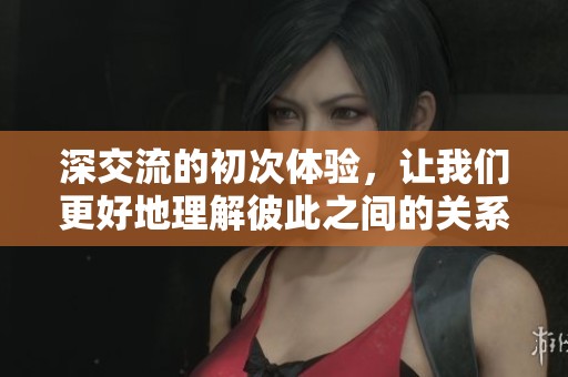深交流的初次体验，让我们更好地理解彼此之间的关系