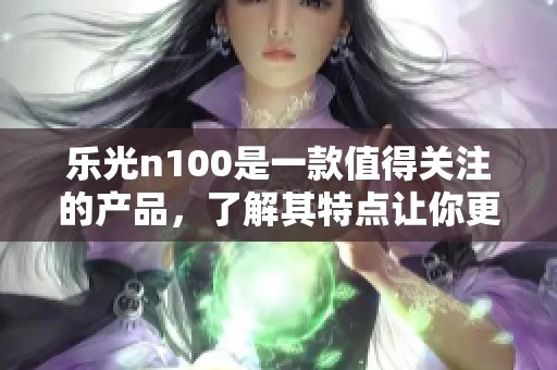 乐光n100是一款值得关注的产品，了解其特点让你更了解它的魅力。
