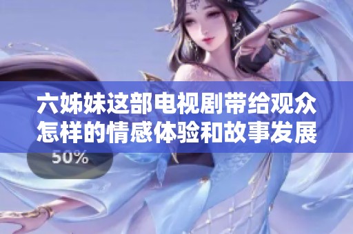 六姊妹这部电视剧带给观众怎样的情感体验和故事发展呢