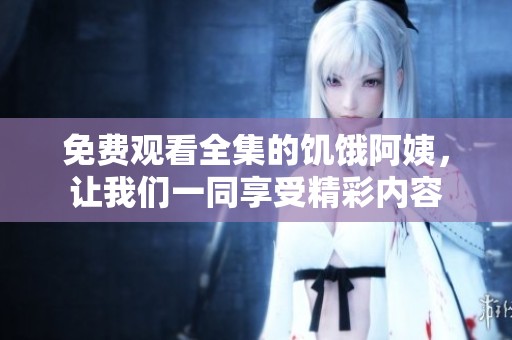 免费观看全集的饥饿阿姨，让我们一同享受精彩内容