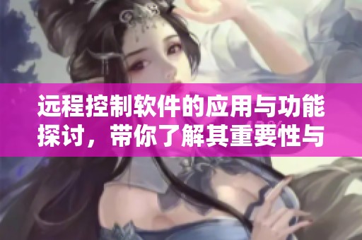 远程控制软件的应用与功能探讨，带你了解其重要性与未来趋势