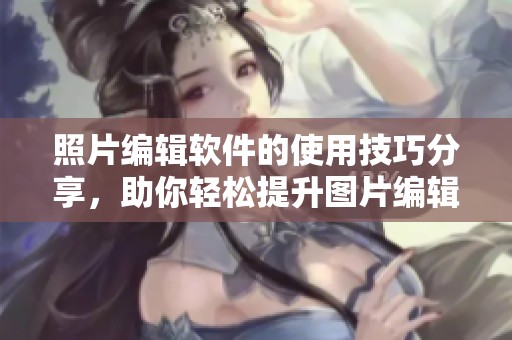 照片编辑软件的使用技巧分享，助你轻松提升图片编辑效果