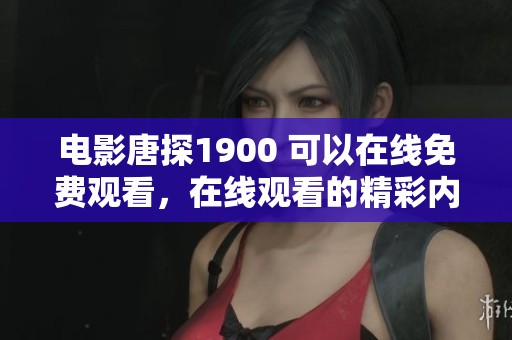 电影唐探1900 可以在线免费观看，在线观看的精彩内容不容错过