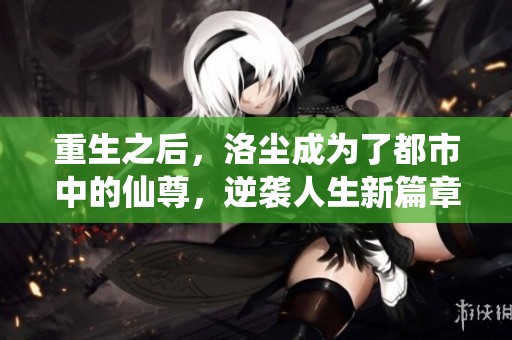 重生之后，洛尘成为了都市中的仙尊，逆袭人生新篇章