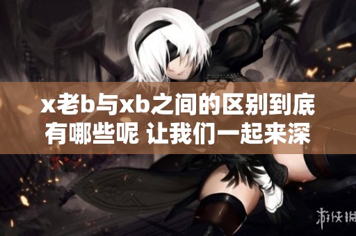 x老b与xb之间的区别到底有哪些呢 让我们一起来深入了解一下这个问题吧
