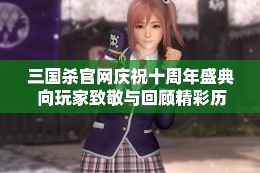 三国杀官网庆祝十周年盛典 向玩家致敬与回顾精彩历程