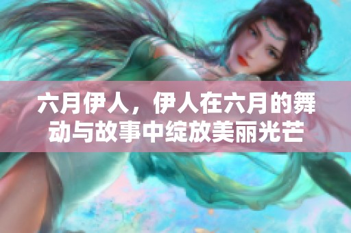 六月伊人，伊人在六月的舞动与故事中绽放美丽光芒