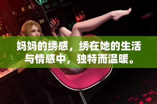 妈妈的绣感，绣在她的生活与情感中，独特而温暖。