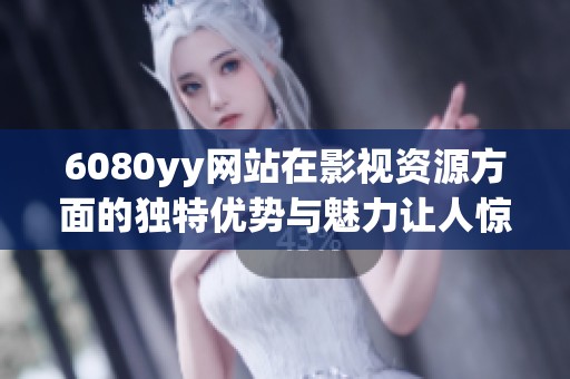 6080yy网站在影视资源方面的独特优势与魅力让人惊叹不已