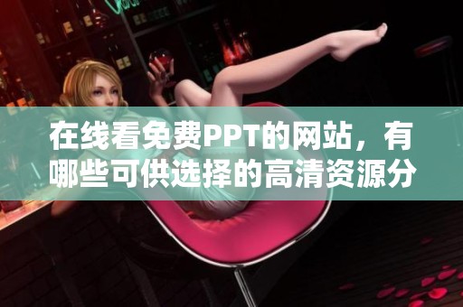 在线看免费PPT的网站，有哪些可供选择的高清资源分享