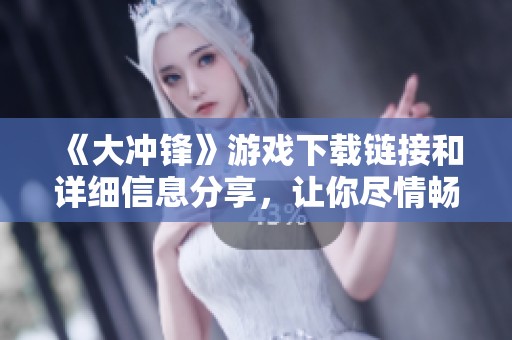 《大冲锋》游戏下载链接和详细信息分享，让你尽情畅玩这款精彩游戏