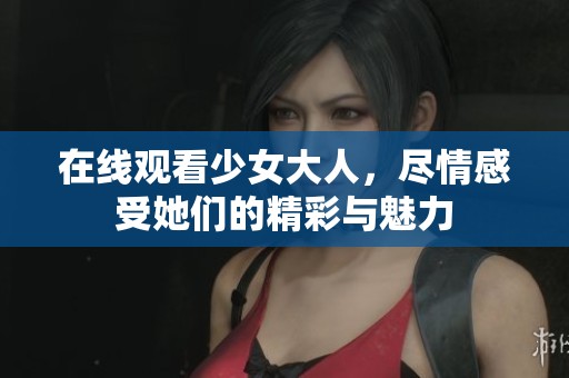 在线观看少女大人，尽情感受她们的精彩与魅力