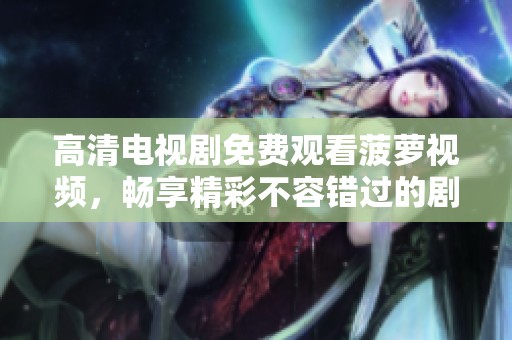 高清电视剧免费观看菠萝视频，畅享精彩不容错过的剧集时光