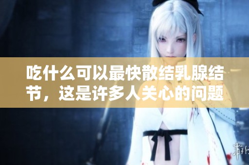 吃什么可以最快散结乳腺结节，这是许多人关心的问题