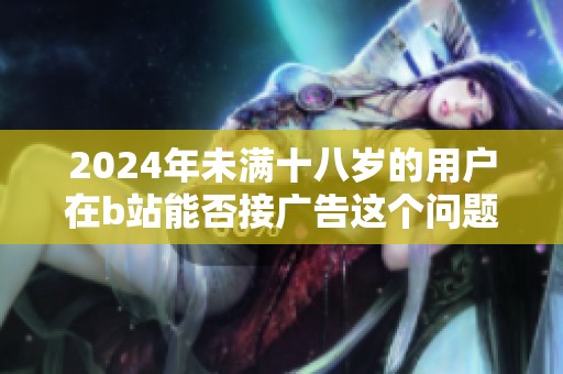 2024年未满十八岁的用户在b站能否接广告这个问题探讨