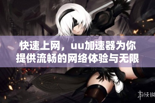 快速上网，uu加速器为你提供流畅的网络体验与无限可能