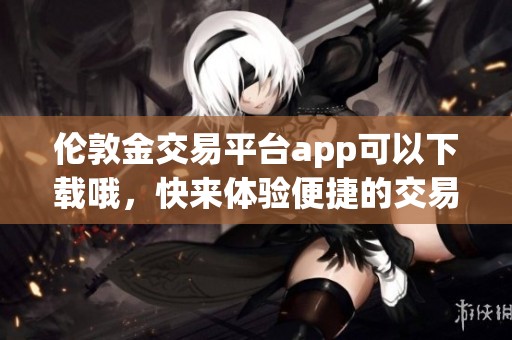 伦敦金交易平台app可以下载哦，快来体验便捷的交易服务吧