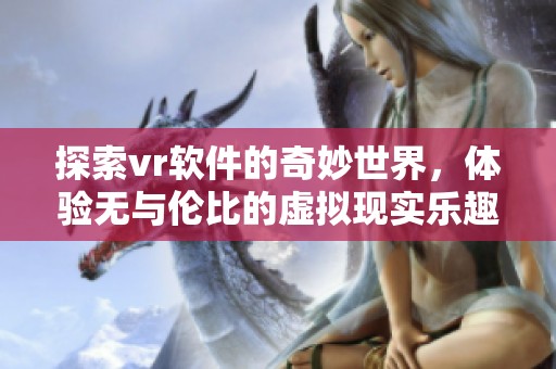 探索vr软件的奇妙世界，体验无与伦比的虚拟现实乐趣