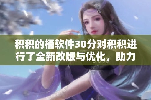 积积的桶软件30分对积积进行了全新改版与优化，助力用户更好地使用。