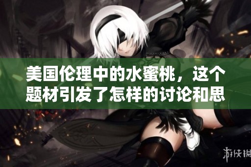 美国伦理中的水蜜桃，这个题材引发了怎样的讨论和思考呢