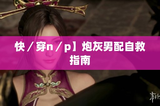 快／穿n／p】炮灰男配自救指南