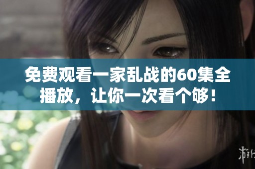 免费观看一家乱战的60集全播放，让你一次看个够！