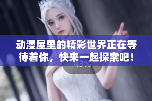 动漫屋里的精彩世界正在等待着你，快来一起探索吧！