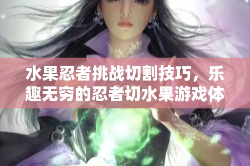水果忍者挑战切割技巧，乐趣无穷的忍者切水果游戏体验