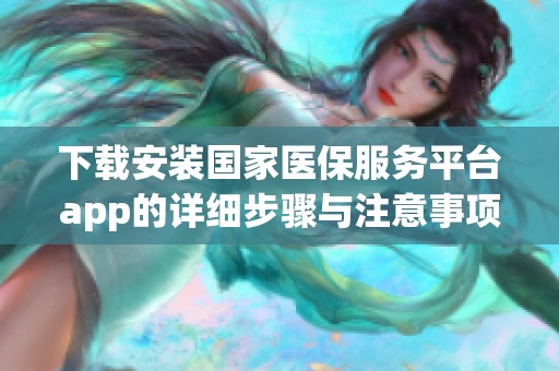 下载安装国家医保服务平台app的详细步骤与注意事项