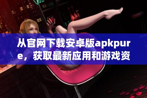 从官网下载安卓版apkpure，获取最新应用和游戏资源的最佳选择