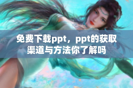 免费下载ppt，ppt的获取渠道与方法你了解吗