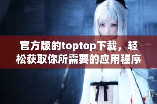 官方版的toptop下载，轻松获取你所需要的应用程序