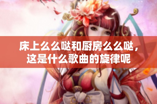 床上么么哒和厨房么么哒，这是什么歌曲的旋律呢