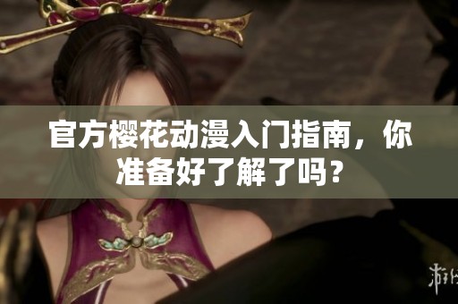 官方樱花动漫入门指南，你准备好了解了吗？