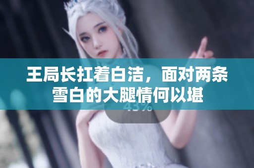 王局长扛着白洁，面对两条雪白的大腿情何以堪