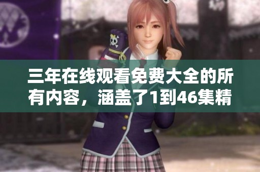 三年在线观看免费大全的所有内容，涵盖了1到46集精彩视频分享
