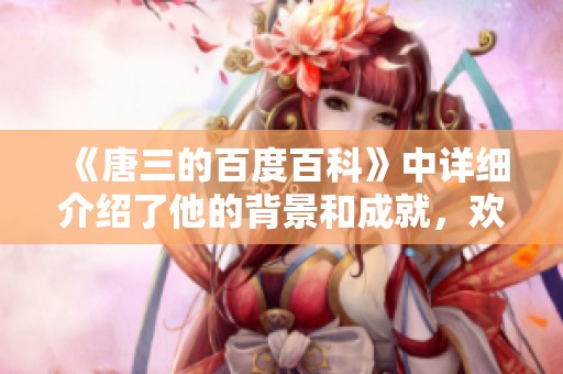 《唐三的百度百科》中详细介绍了他的背景和成就，欢迎大家了解这个角色的魅力。
