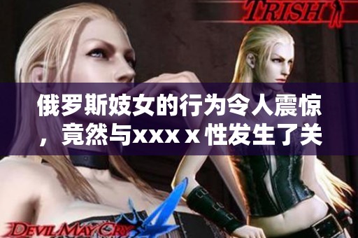 俄罗斯妓女的行为令人震惊，竟然与xxxⅹ性发生了关系。