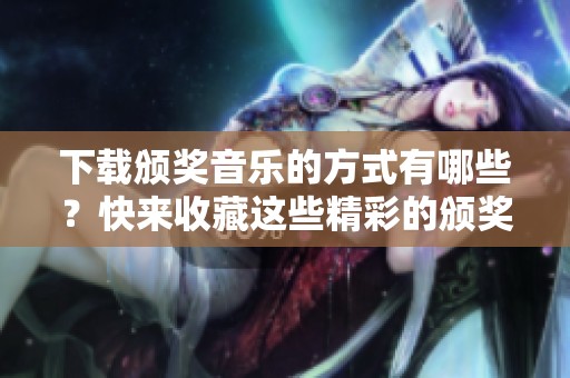 下载颁奖音乐的方式有哪些？快来收藏这些精彩的颁奖音乐吧！