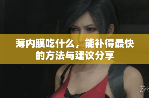 薄内膜吃什么，能补得最快的方法与建议分享