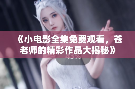 《小电影全集免费观看，苍老师的精彩作品大揭秘》