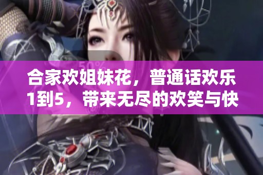 合家欢姐妹花，普通话欢乐1到5，带来无尽的欢笑与快乐