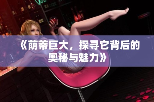 《荫蒂巨大，探寻它背后的奥秘与魅力》