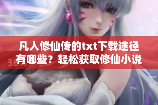凡人修仙传的txt下载途径有哪些？轻松获取修仙小说的方法你知道吗