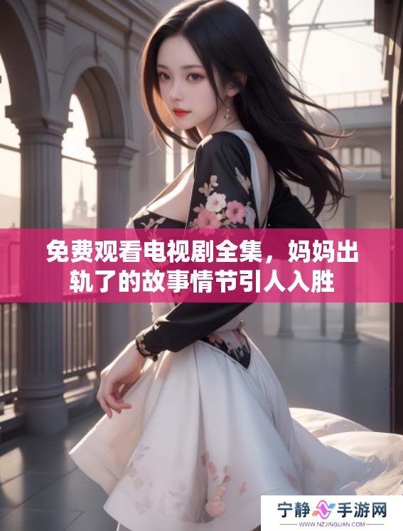 免费观看电视剧全集，妈妈出轨了的故事情节引人入胜