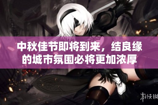 中秋佳节即将到来，结良缘的城市氛围必将更加浓厚